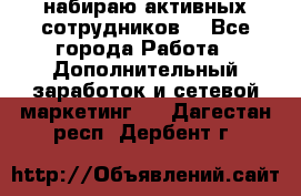 набираю активных сотрудников  - Все города Работа » Дополнительный заработок и сетевой маркетинг   . Дагестан респ.,Дербент г.